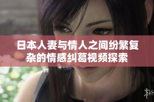 日本人妻与情人之间纷繁复杂的情感纠葛视频探索