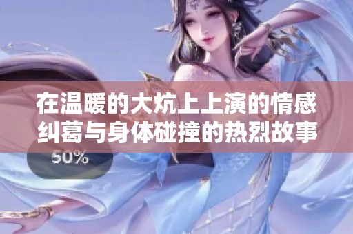 在温暖的大炕上上演的情感纠葛与身体碰撞的热烈故事探索