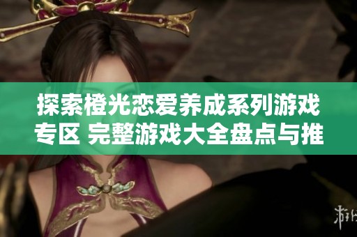 探索橙光恋爱养成系列游戏专区 完整游戏大全盘点与推荐