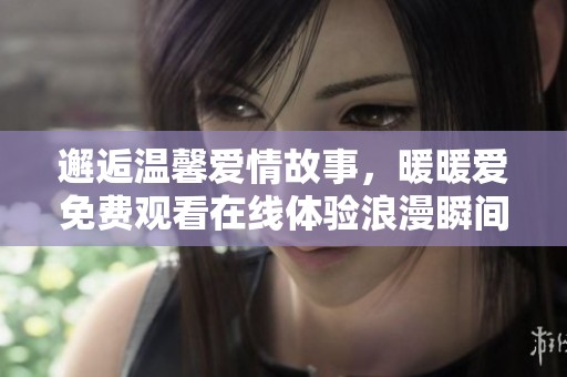 邂逅温馨爱情故事，暖暖爱免费观看在线体验浪漫瞬间