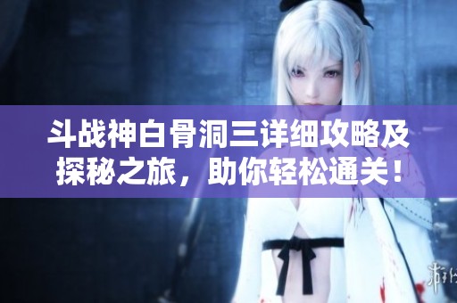 斗战神白骨洞三详细攻略及探秘之旅，助你轻松通关！