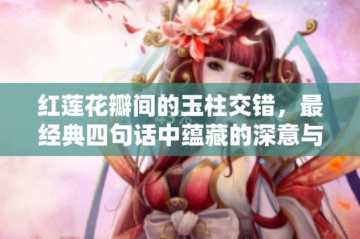 红莲花瓣间的玉柱交错，最经典四句话中蕴藏的深意与美感解析
