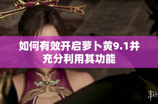 如何有效开启萝卜黄9.1并充分利用其功能