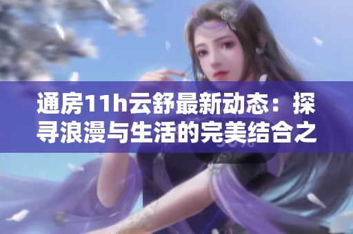 通房11h云舒最新动态：探寻浪漫与生活的完美结合之旅