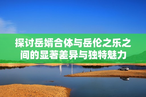探讨岳婿合体与岳伦之乐之间的显著差异与独特魅力