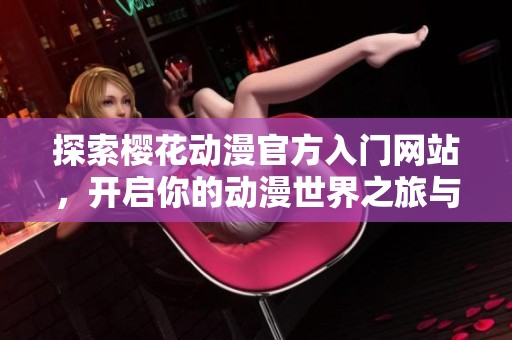 探索樱花动漫官方入门网站，开启你的动漫世界之旅与新体验
