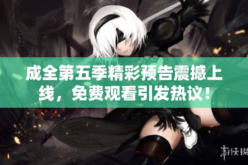 成全第五季精彩预告震撼上线，免费观看引发热议！