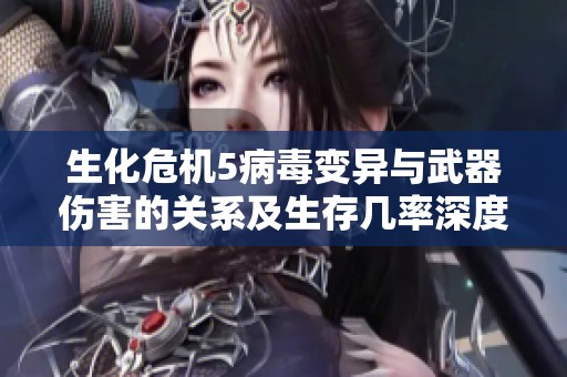 生化危机5病毒变异与武器伤害的关系及生存几率深度解析
