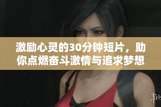 激励心灵的30分钟短片，助你点燃奋斗激情与追求梦想的勇气