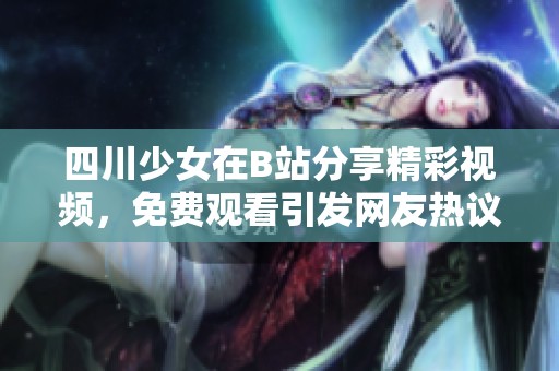 四川少女在B站分享精彩视频，免费观看引发网友热议