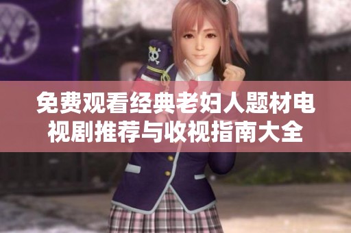 免费观看经典老妇人题材电视剧推荐与收视指南大全