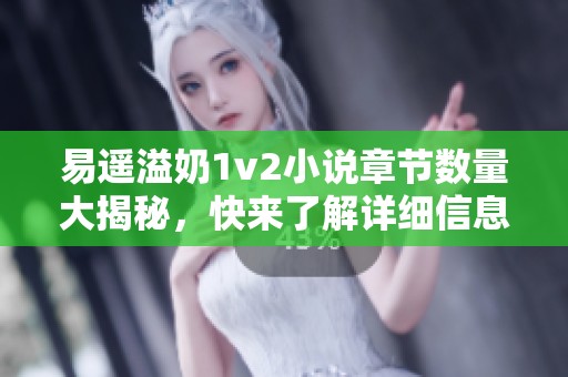 易遥溢奶1v2小说章节数量大揭秘，快来了解详细信息吧！