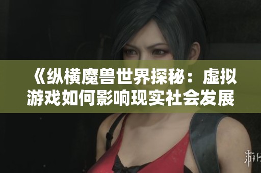 《纵横魔兽世界探秘：虚拟游戏如何影响现实社会发展》