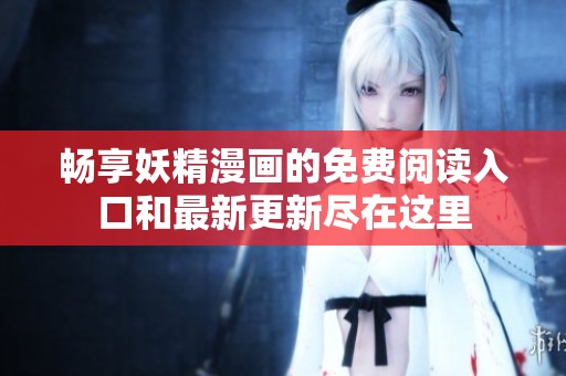 畅享妖精漫画的免费阅读入口和最新更新尽在这里