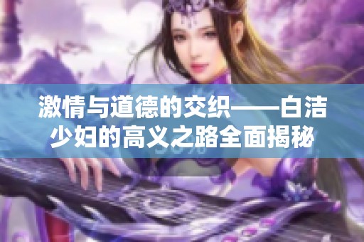 激情与道德的交织——白洁少妇的高义之路全面揭秘