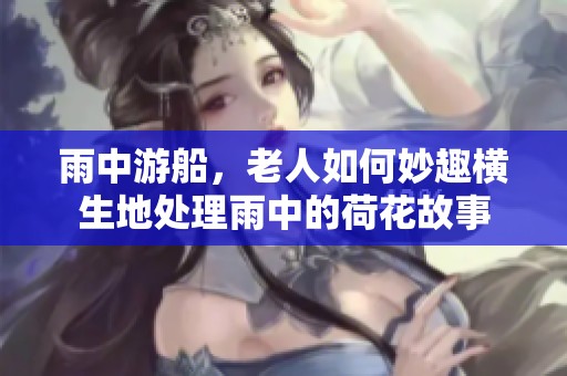 雨中游船，老人如何妙趣横生地处理雨中的荷花故事