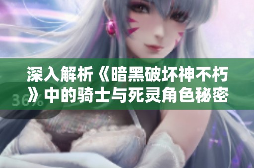 深入解析《暗黑破坏神不朽》中的骑士与死灵角色秘密与奥秘