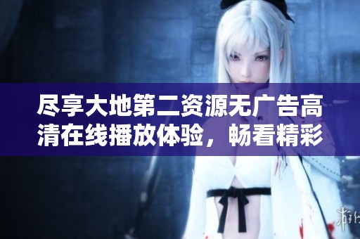 尽享大地第二资源无广告高清在线播放体验，畅看精彩内容无阻碍