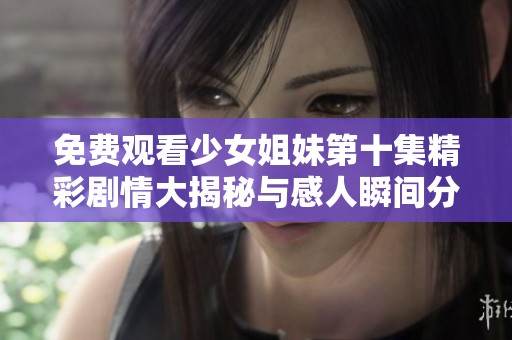 免费观看少女姐妹第十集精彩剧情大揭秘与感人瞬间分析