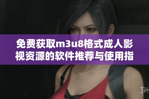 免费获取m3u8格式成人影视资源的软件推荐与使用指南