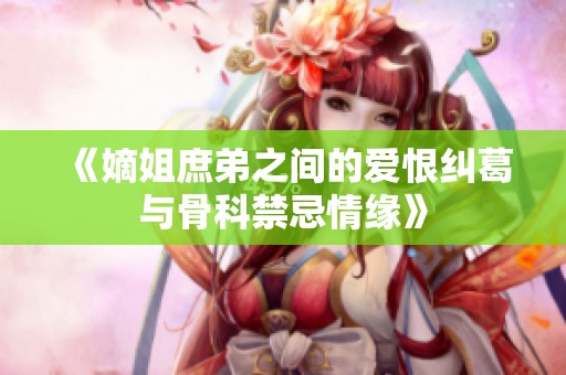 《嫡姐庶弟之间的爱恨纠葛与骨科禁忌情缘》