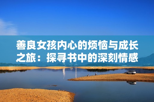 善良女孩内心的烦恼与成长之旅：探寻书中的深刻情感与反思