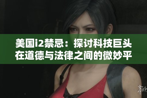美国i2禁忌：探讨科技巨头在道德与法律之间的微妙平衡