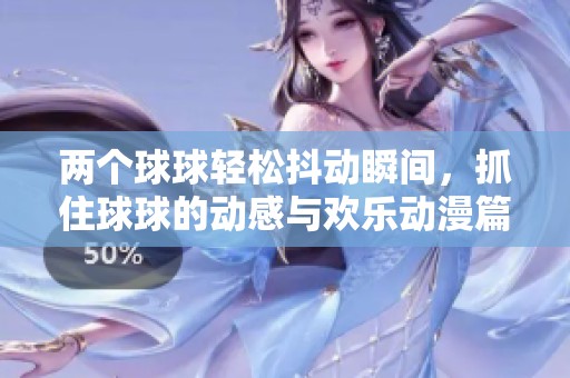 两个球球轻松抖动瞬间，抓住球球的动感与欢乐动漫篇章
