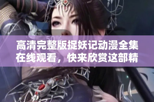 高清完整版捉妖记动漫全集在线观看，快来欣赏这部精彩作品吧