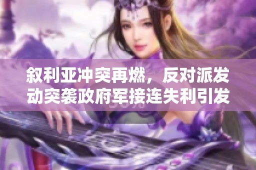 叙利亚冲突再燃，反对派发动突袭政府军接连失利引发国际关注
