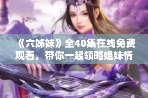 《六姊妹》全40集在线免费观看，带你一起领略姐妹情深的感人故事