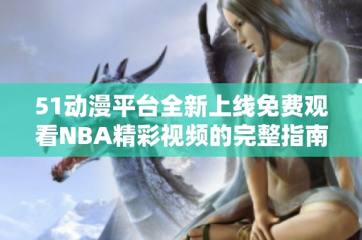 51动漫平台全新上线免费观看NBA精彩视频的完整指南
