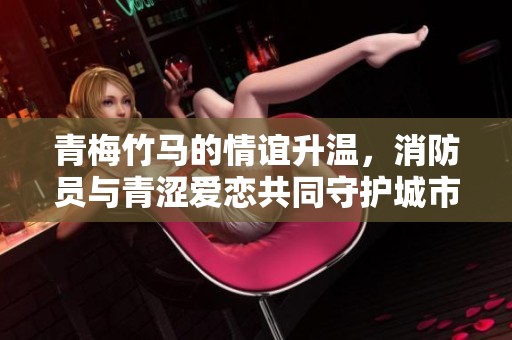 青梅竹马的情谊升温，消防员与青涩爱恋共同守护城市安全