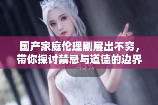 国产家庭伦理剧层出不穷，带你探讨禁忌与道德的边界