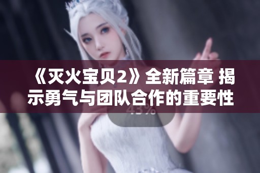 《灭火宝贝2》全新篇章 揭示勇气与团队合作的重要性与冒险故事