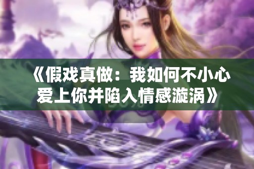 《假戏真做：我如何不小心爱上你并陷入情感漩涡》