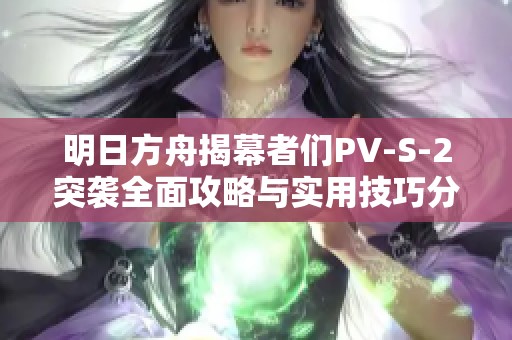 明日方舟揭幕者们PV-S-2突袭全面攻略与实用技巧分享