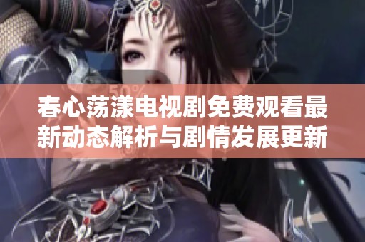 春心荡漾电视剧免费观看最新动态解析与剧情发展更新