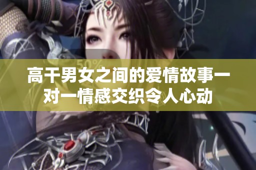 高干男女之间的爱情故事一对一情感交织令人心动