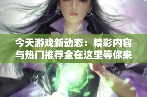 今天游戏新动态：精彩内容与热门推荐全在这里等你来探索