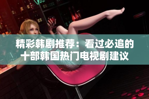 精彩韩剧推荐：看过必追的十部韩国热门电视剧建议