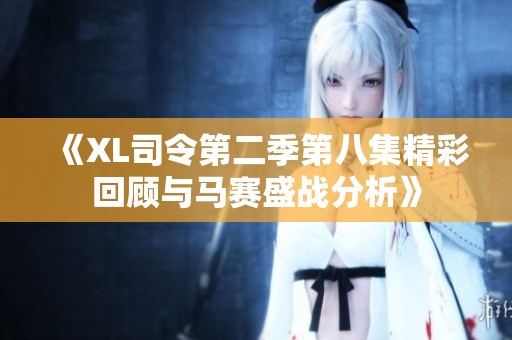 《XL司令第二季第八集精彩回顾与马赛盛战分析》