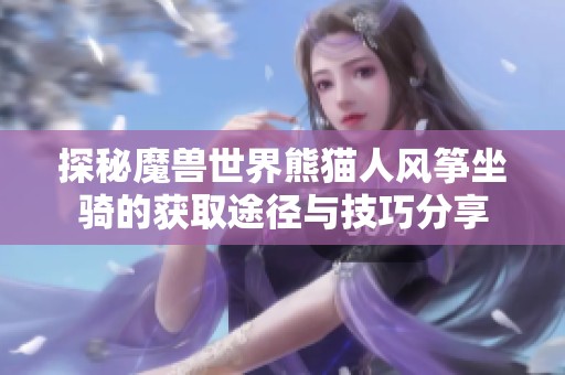探秘魔兽世界熊猫人风筝坐骑的获取途径与技巧分享
