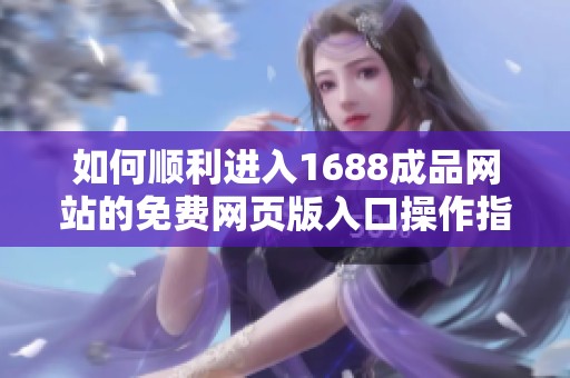 如何顺利进入1688成品网站的免费网页版入口操作指南