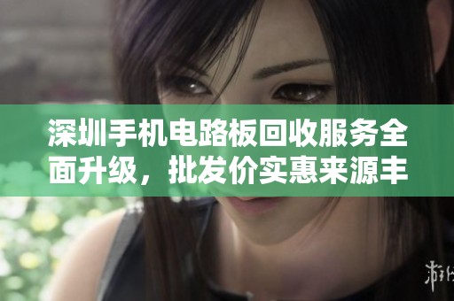 深圳手机电路板回收服务全面升级，批发价实惠来源丰富
