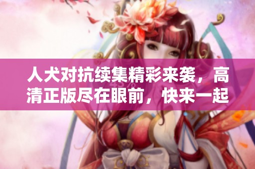 人犬对抗续集精彩来袭，高清正版尽在眼前，快来一起体验吧！