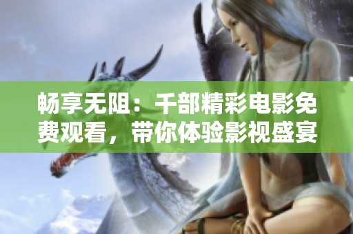 畅享无阻：千部精彩电影免费观看，带你体验影视盛宴！