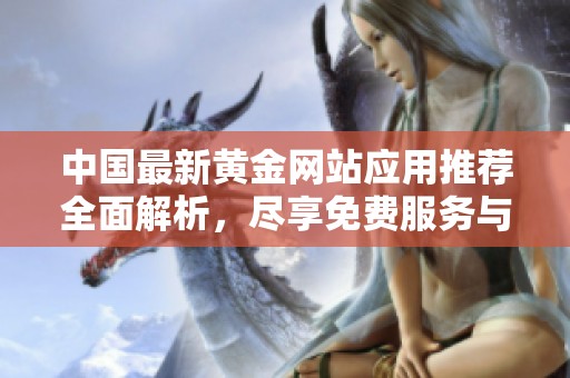 中国最新黄金网站应用推荐全面解析，尽享免费服务与丰富资源