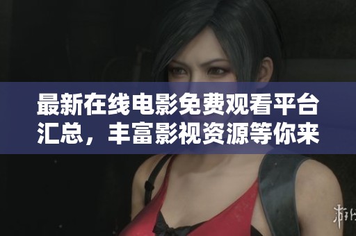 最新在线电影免费观看平台汇总，丰富影视资源等你来探索