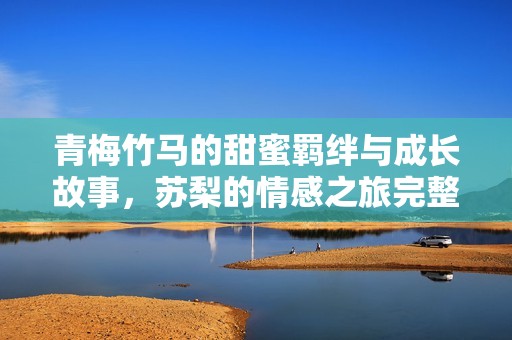 青梅竹马的甜蜜羁绊与成长故事，苏梨的情感之旅完整呈现